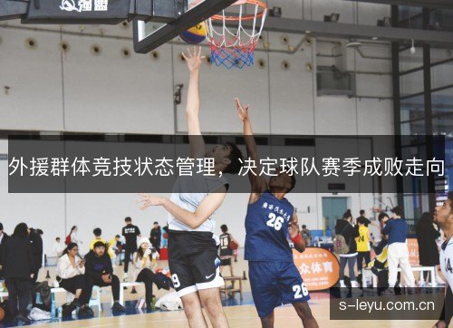 外援群体竞技状态管理,决定球队赛季成败走向 外援群体竞技状态管理,决定球队赛季成败走向