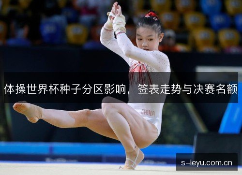 体操世界杯种子分区影响,签表走势与决赛名额 体操世界杯种子分区影响,签表走势与决赛名额