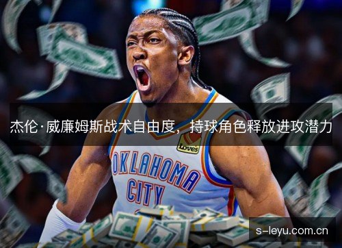 杰伦·威廉姆斯战术自由度,持球角色释放进攻潜力 杰伦·威廉姆斯战术自由度,持球角色释放进攻潜力